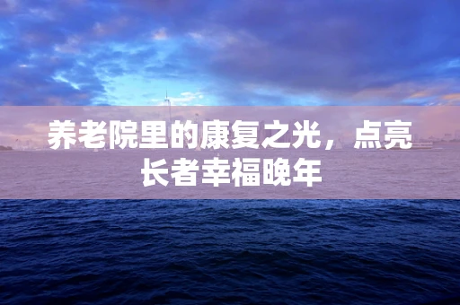 养老院里的康复之光，点亮长者幸福晚年