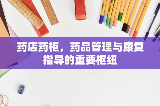 药店药柜，药品管理与康复指导的重要枢纽