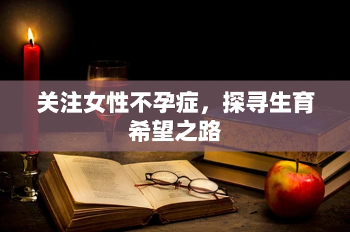 关注女性不孕症，探寻生育希望之路