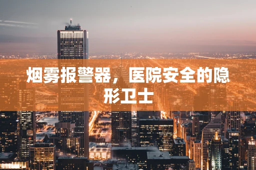 烟雾报警器，医院安全的隐形卫士