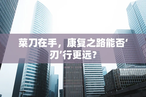 菜刀在手，康复之路能否‘刃’行更远？