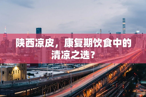 陕西凉皮，康复期饮食中的清凉之选？