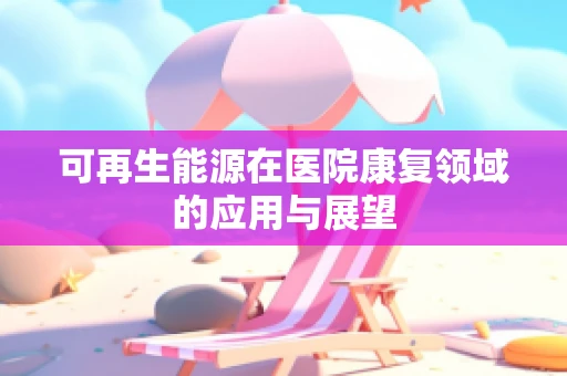 可再生能源在医院康复领域的应用与展望