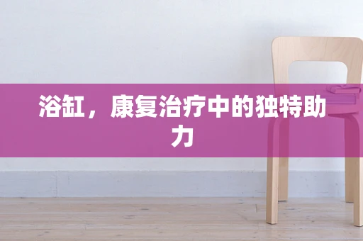 浴缸，康复治疗中的独特助力