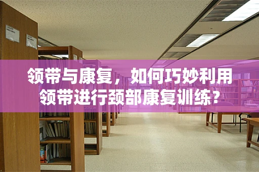 领带与康复，如何巧妙利用领带进行颈部康复训练？