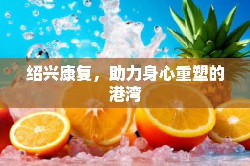 绍兴康复，助力身心重塑的港湾