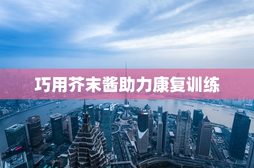 巧用芥末酱助力康复训练