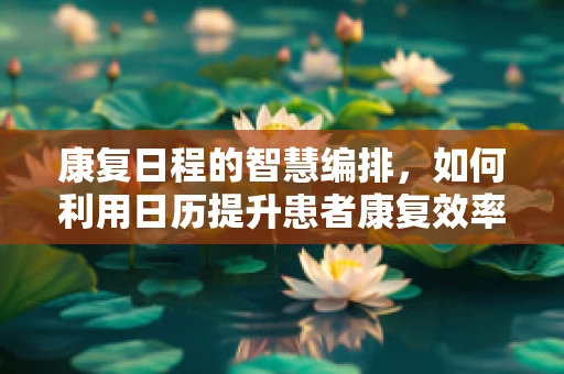 康复日程的智慧编排，如何利用日历提升患者康复效率？