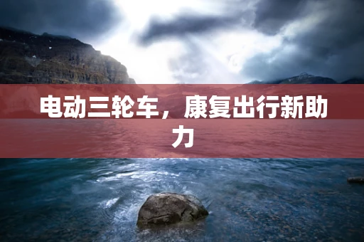 电动三轮车，康复出行新助力