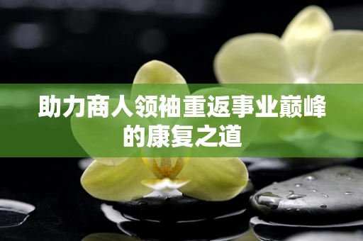 助力商人领袖重返事业巅峰的康复之道