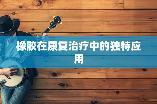 橡胶在康复治疗中的独特应用