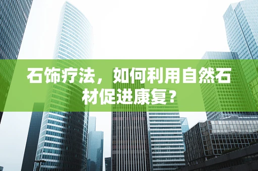 石饰疗法，如何利用自然石材促进康复？