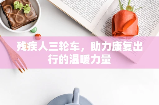 残疾人三轮车，助力康复出行的温暖力量