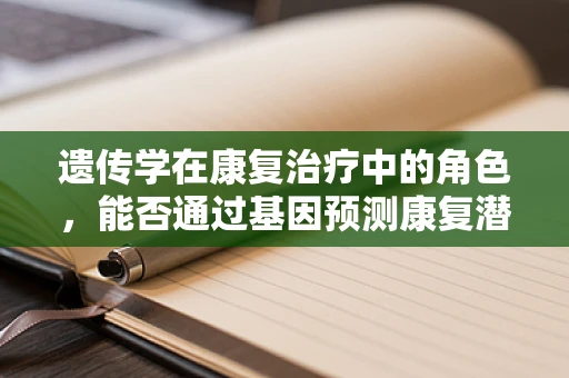 遗传学在康复治疗中的角色，能否通过基因预测康复潜力？