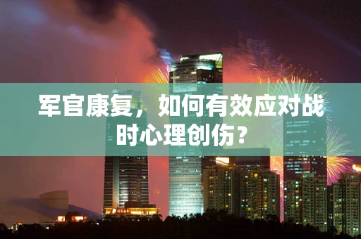 军官康复，如何有效应对战时心理创伤？