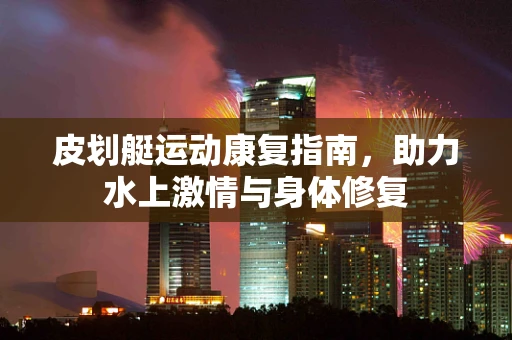 皮划艇运动康复指南，助力水上激情与身体修复