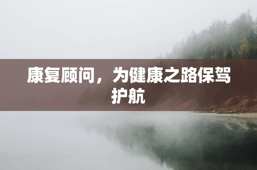 康复顾问，为健康之路保驾护航