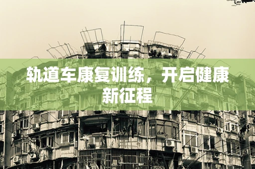 轨道车康复训练，开启健康新征程