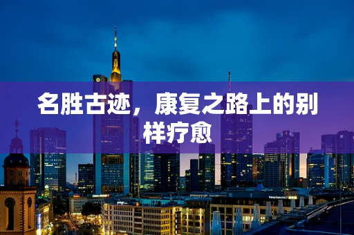 名胜古迹，康复之路上的别样疗愈