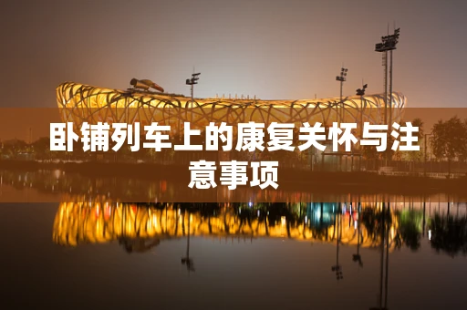 卧铺列车上的康复关怀与注意事项