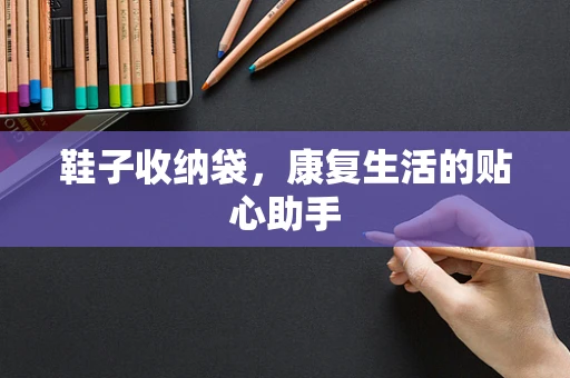 鞋子收纳袋，康复生活的贴心助手