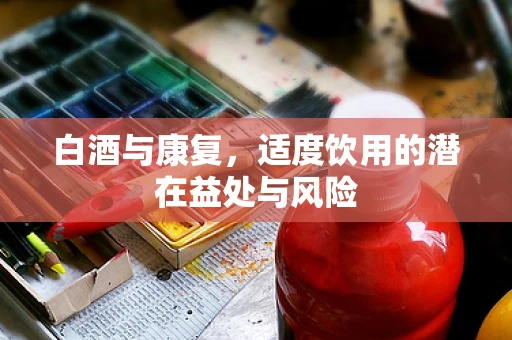 白酒与康复，适度饮用的潜在益处与风险