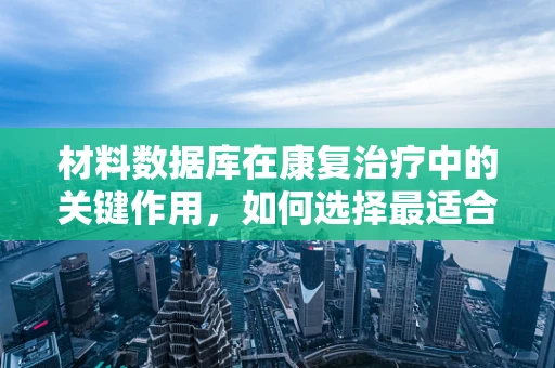 材料数据库在康复治疗中的关键作用，如何选择最适合患者的康复材料？