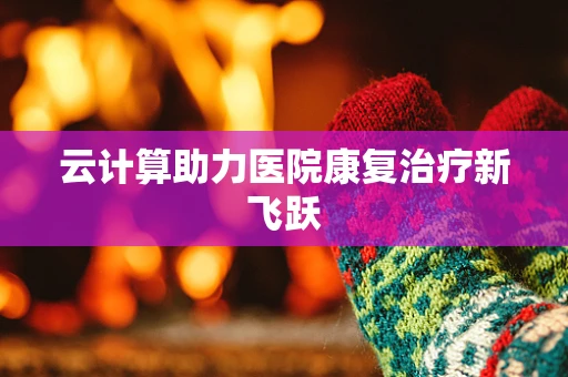 云计算助力医院康复治疗新飞跃