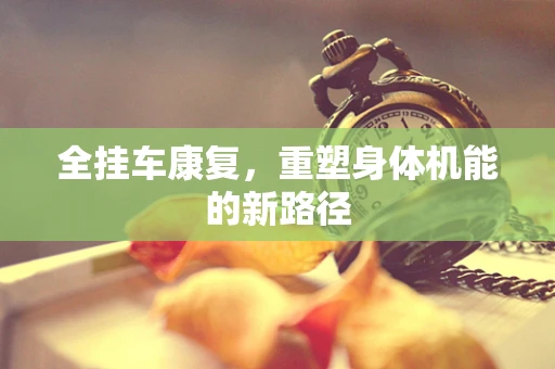 全挂车康复，重塑身体机能的新路径