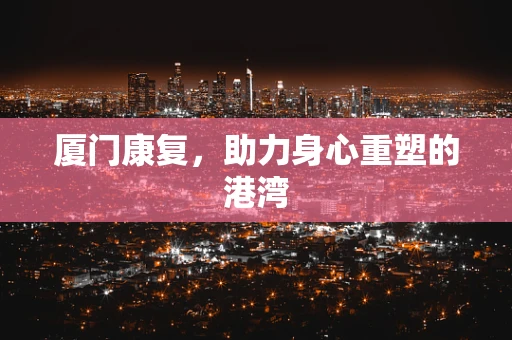 厦门康复，助力身心重塑的港湾