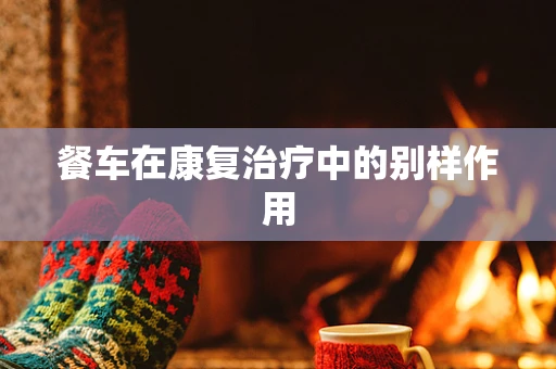 餐车在康复治疗中的别样作用