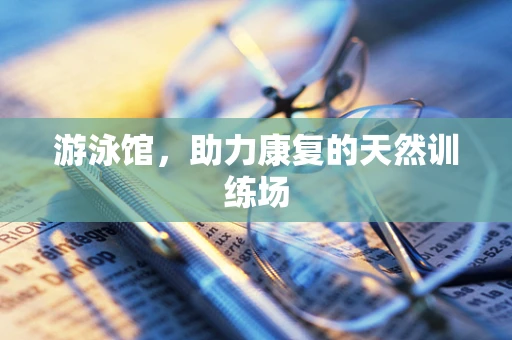 游泳馆，助力康复的天然训练场