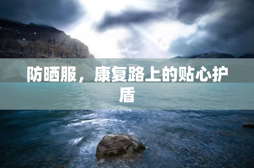 防晒服，康复路上的贴心护盾