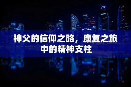 神父的信仰之路，康复之旅中的精神支柱