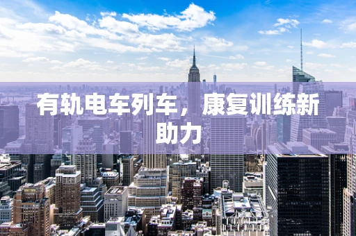 有轨电车列车，康复训练新助力