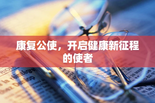 康复公使，开启健康新征程的使者