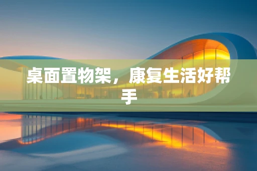 桌面置物架，康复生活好帮手