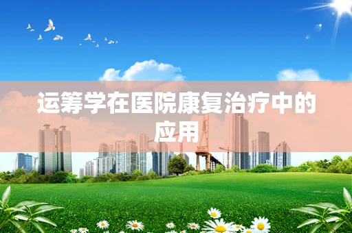 运筹学在医院康复治疗中的应用