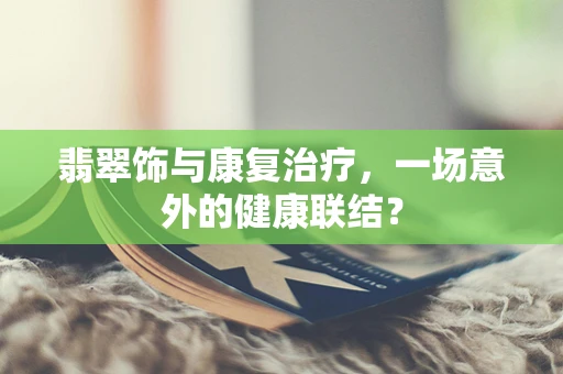翡翠饰与康复治疗，一场意外的健康联结？