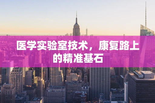 医学实验室技术，康复路上的精准基石