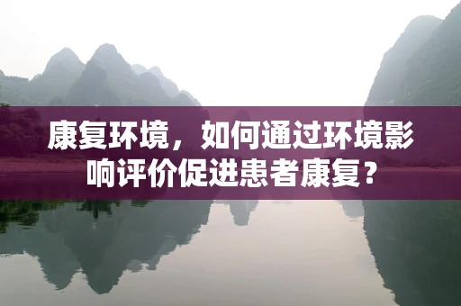 康复环境，如何通过环境影响评价促进患者康复？