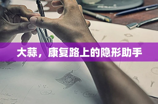 大蒜，康复路上的隐形助手