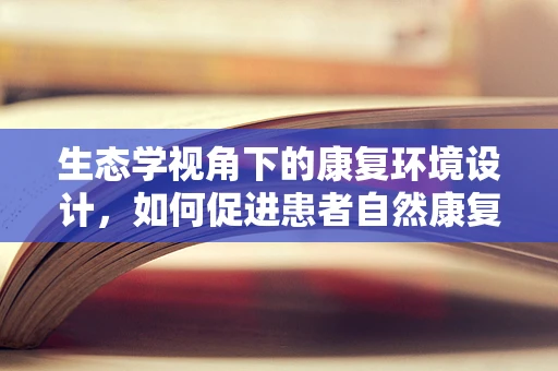 生态学视角下的康复环境设计，如何促进患者自然康复？