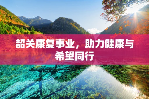 韶关康复事业，助力健康与希望同行