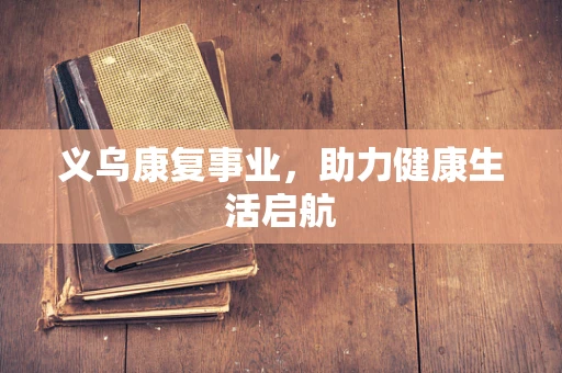 义乌康复事业，助力健康生活启航