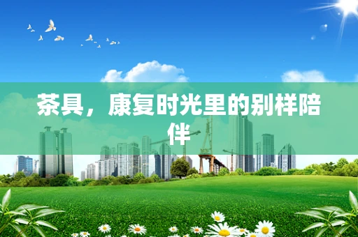 茶具，康复时光里的别样陪伴