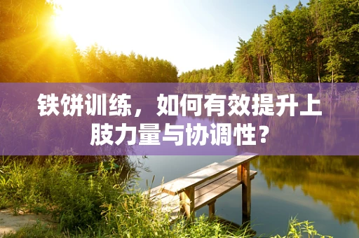 铁饼训练，如何有效提升上肢力量与协调性？