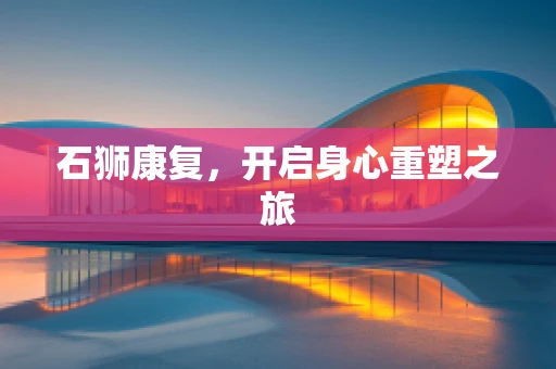 石狮康复，开启身心重塑之旅
