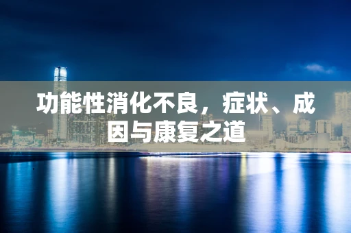 功能性消化不良，症状、成因与康复之道