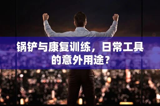 锅铲与康复训练，日常工具的意外用途？